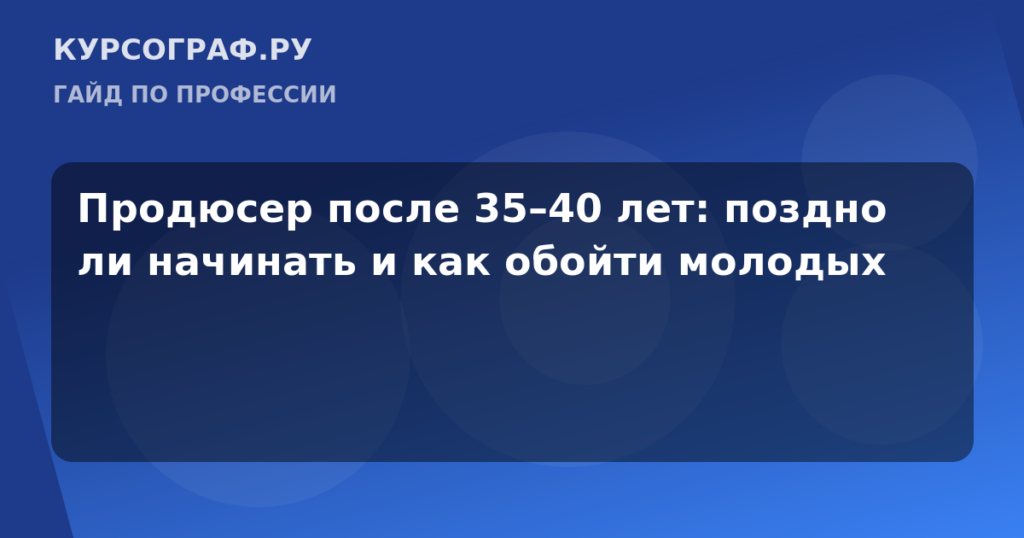 Продюсер после 35–40 лет: поздно ли начинать и как обойти молодых