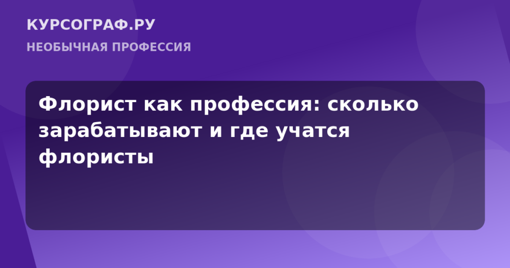 Флорист как профессия: сколько зарабатывают и где учатся флористы