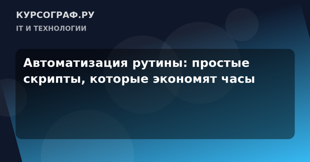 Автоматизация рутины: простые скрипты, которые экономят часы
