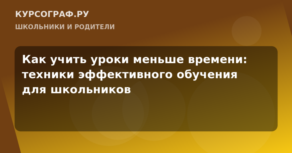 Как учить уроки меньше времени: техники эффективного обучения для школьников