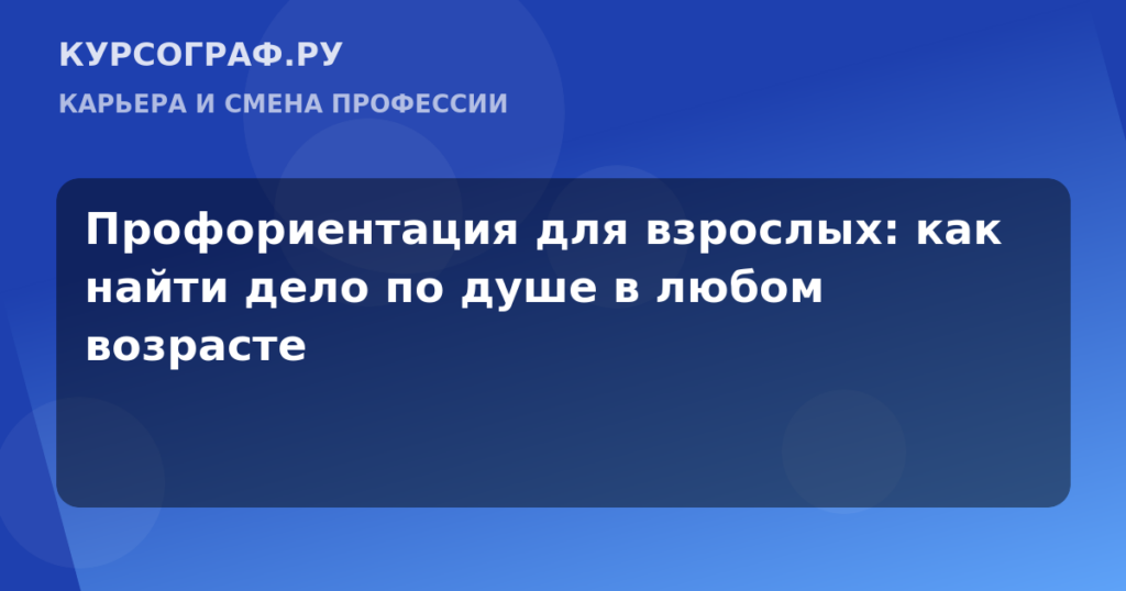 Профориентация для взрослых: как найти дело по душе в любом возрасте
