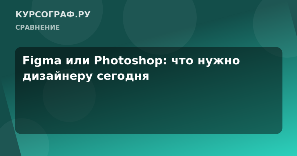 Figma или Photoshop: что нужно дизайнеру сегодня