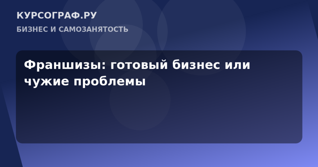 Франшизы: готовый бизнес или чужие проблемы