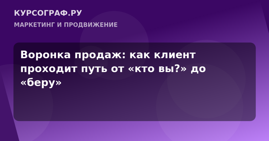 Воронка продаж: как клиент проходит путь от «кто вы?» до «беру»