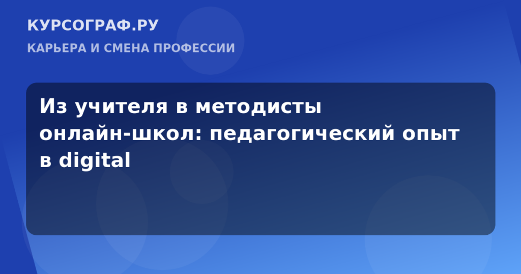 Из учителя в методисты онлайн-школ: педагогический опыт в digital
