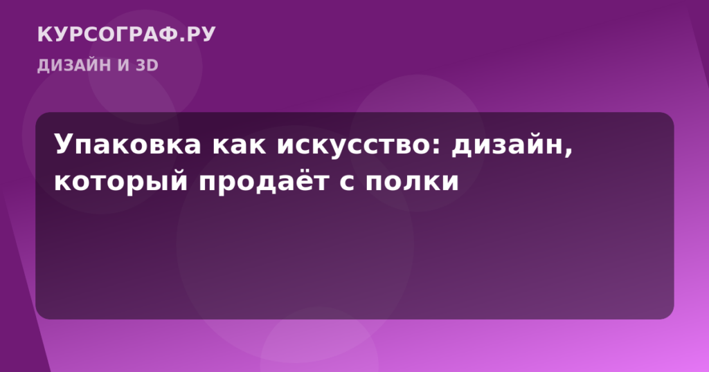 Упаковка как искусство: дизайн, который продаёт с полки