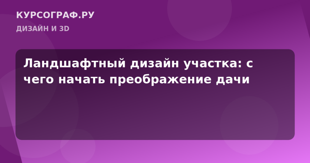 Ландшафтный дизайн участка: с чего начать преображение дачи