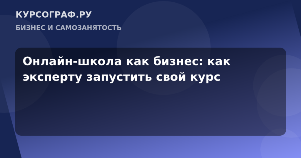 Онлайн-школа как бизнес: как эксперту запустить свой курс