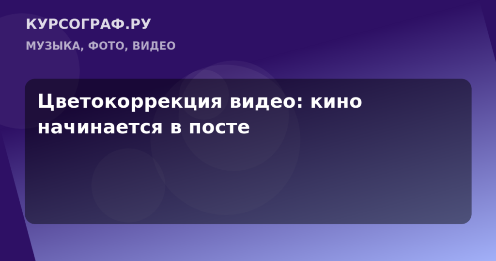 Цветокоррекция видео: кино начинается в посте