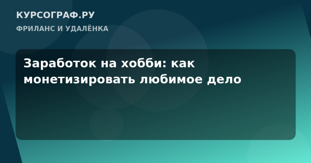Заработок на хобби: как монетизировать любимое дело