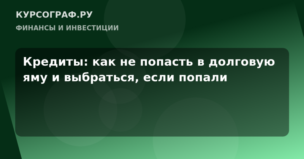 Кредиты: как не попасть в долговую яму и выбраться, если попали