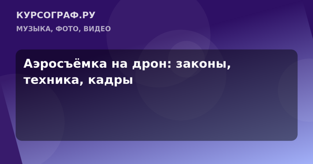 Аэросъёмка на дрон: законы, техника, кадры