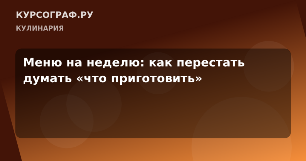 Меню на неделю: как перестать думать «что приготовить»