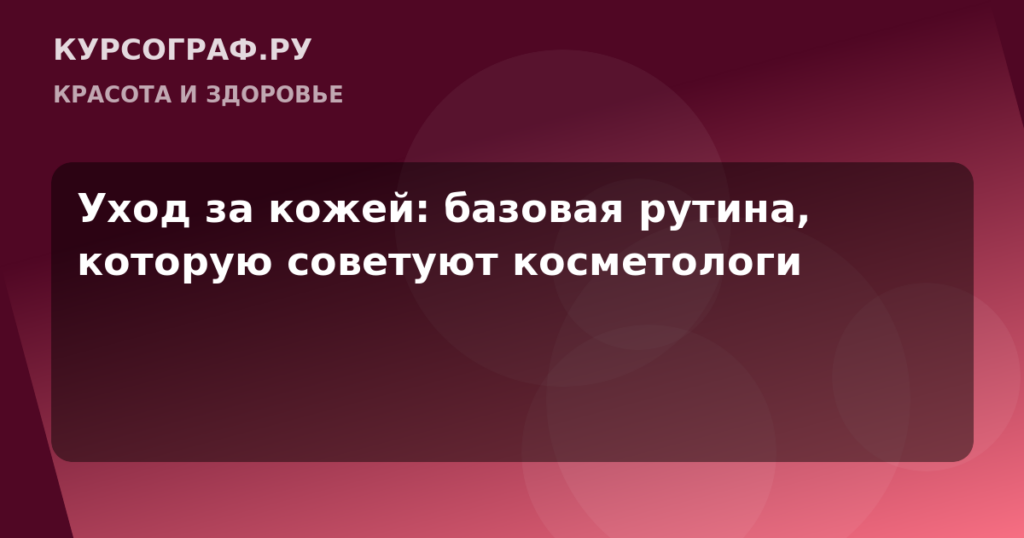 Уход за кожей: базовая рутина, которую советуют косметологи