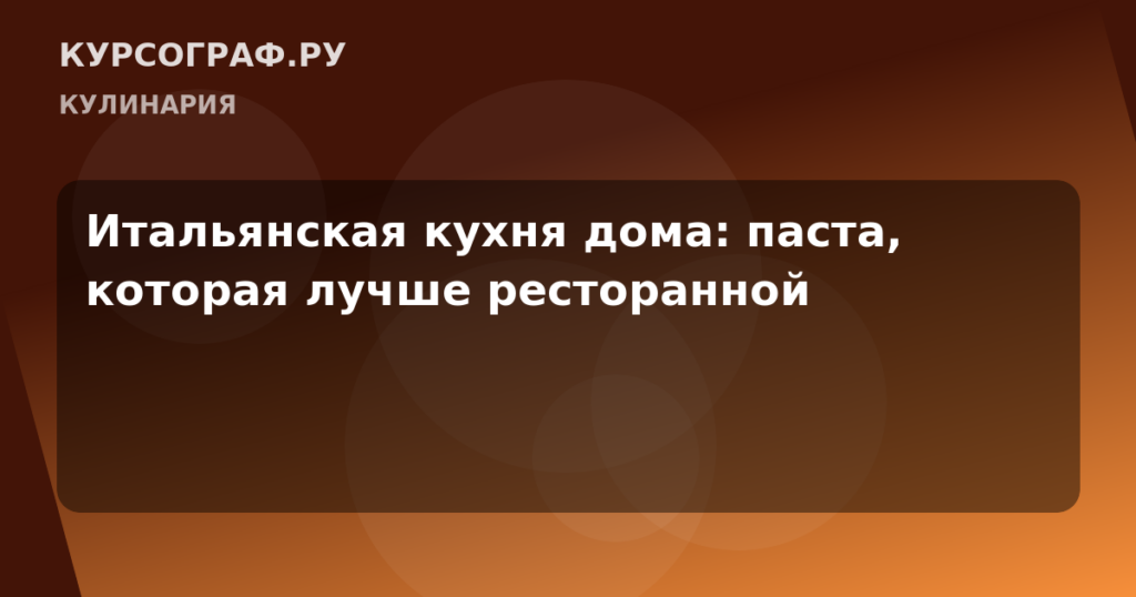Итальянская кухня дома: паста, которая лучше ресторанной