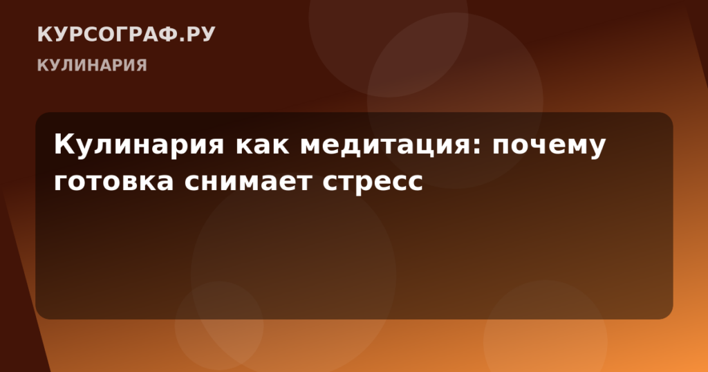 Кулинария как медитация: почему готовка снимает стресс