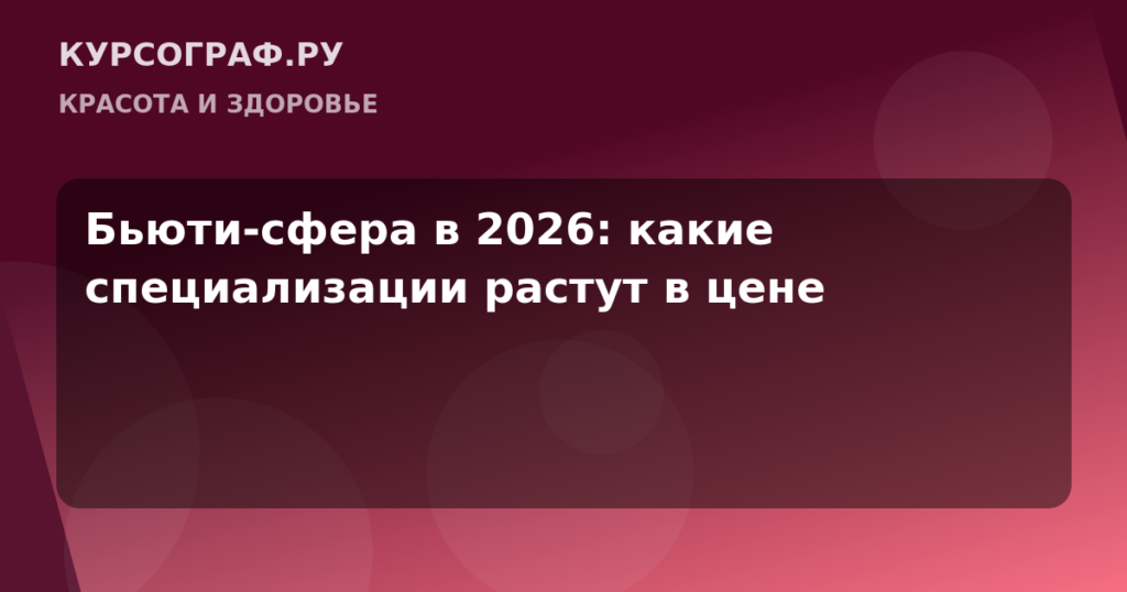 Бьюти-сфера в 2026: какие специализации растут в цене
