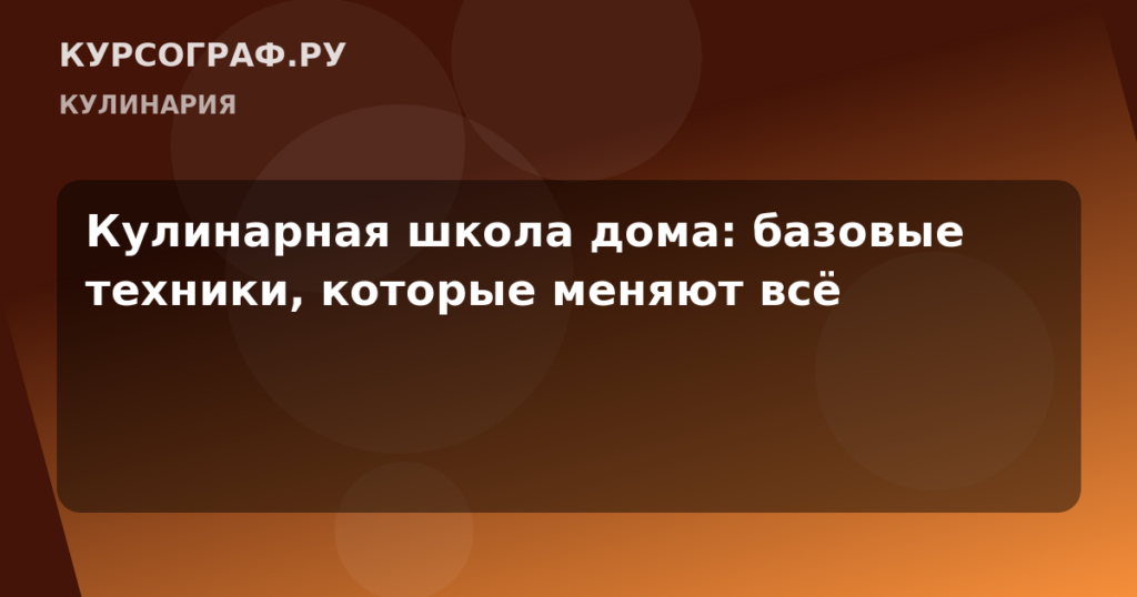 Кулинарная школа дома: базовые техники, которые меняют всё