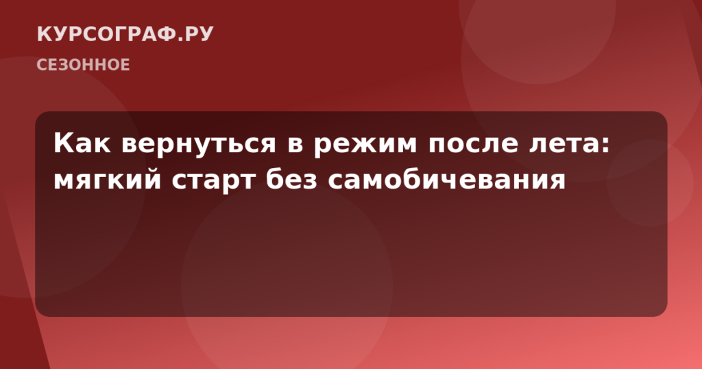 Как вернуться в режим после лета: мягкий старт без самобичевания