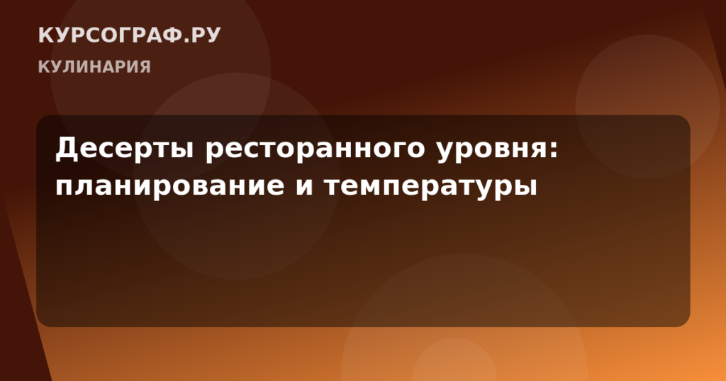 Десерты ресторанного уровня: планирование и температуры