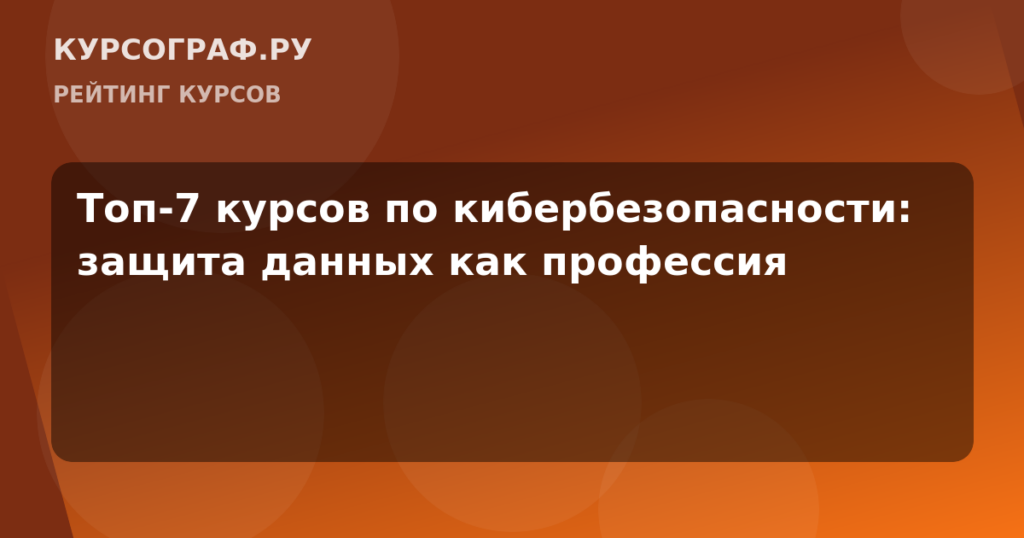 Топ-7 курсов по кибербезопасности: защита данных как профессия
