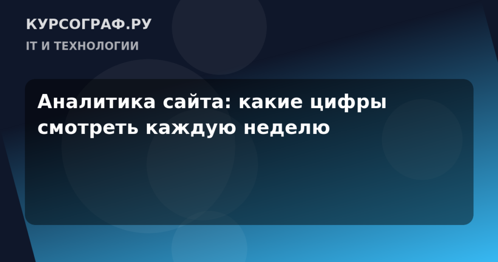 Аналитика сайта: какие цифры смотреть каждую неделю